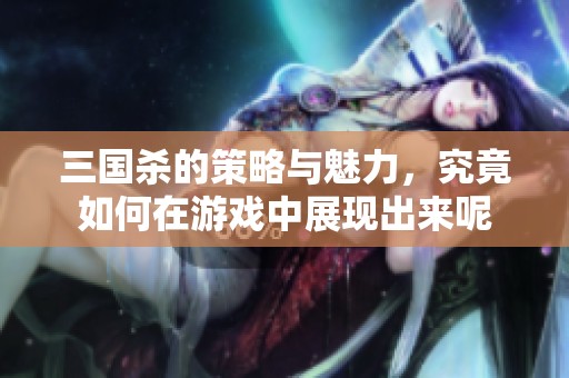 三国杀的策略与魅力，究竟如何在游戏中展现出来呢