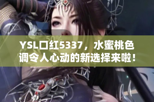 YSL口红5337，水蜜桃色调令人心动的新选择来啦！