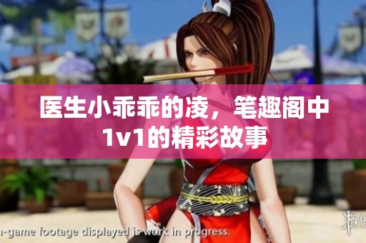 医生小乖乖的凌，笔趣阁中1v1的精彩故事