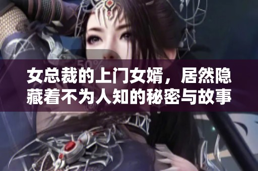 女总裁的上门女婿，居然隐藏着不为人知的秘密与故事