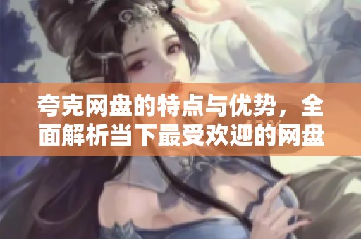 夸克网盘的特点与优势，全面解析当下最受欢迎的网盘服务