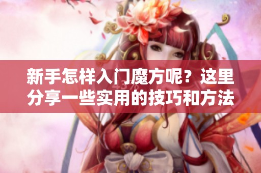 新手怎样入门魔方呢？这里分享一些实用的技巧和方法。
