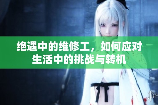 绝遇中的维修工，如何应对生活中的挑战与转机