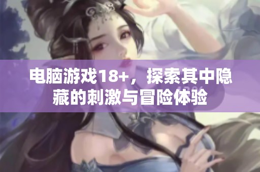 电脑游戏18+，探索其中隐藏的刺激与冒险体验