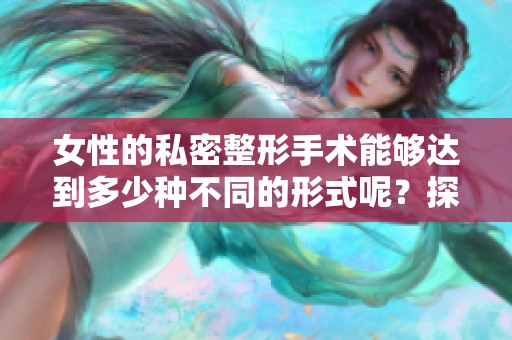 女性的私密整形手术能够达到多少种不同的形式呢？探索女性私密的整形手术种类。