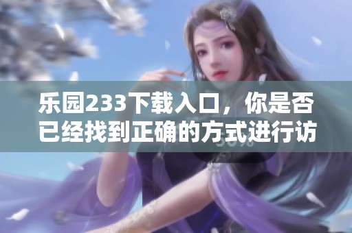 乐园233下载入口，你是否已经找到正确的方式进行访问了呢
