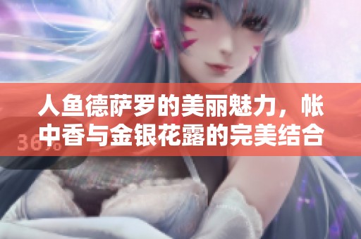 人鱼德萨罗的美丽魅力，帐中香与金银花露的完美结合