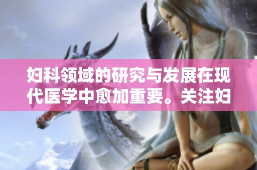 妇科领域的研究与发展在现代医学中愈加重要。关注妇科问题是保障女性健康的关键。