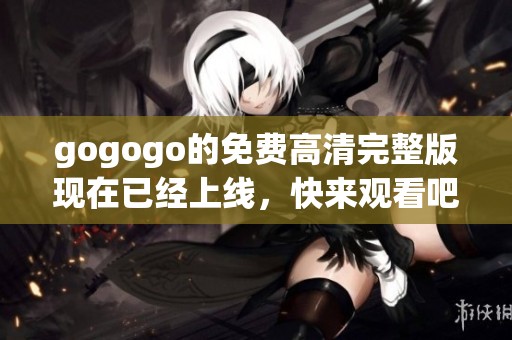 gogogo的免费高清完整版现在已经上线，快来观看吧！
