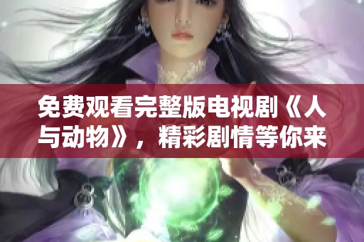 免费观看完整版电视剧《人与动物》，精彩剧情等你来欣赏！