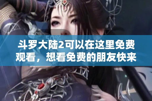 斗罗大陆2可以在这里免费观看，想看免费的朋友快来吧