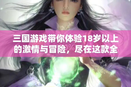 三国游戏带你体验18岁以上的激情与冒险，尽在这款全新作品中！