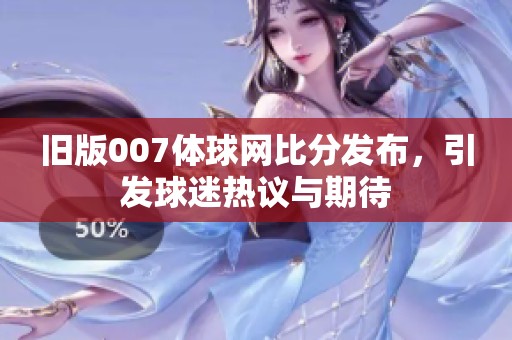 旧版007体球网比分发布，引发球迷热议与期待