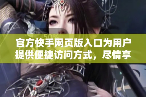 官方快手网页版入口为用户提供便捷访问方式，尽情享受精彩内容体验