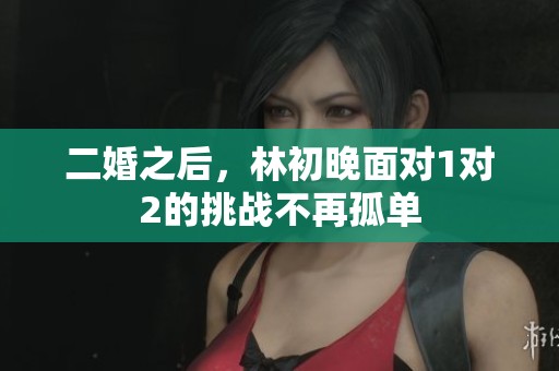 二婚之后，林初晚面对1对2的挑战不再孤单