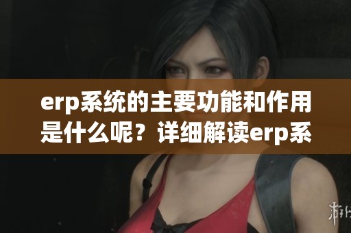 erp系统的主要功能和作用是什么呢？详细解读erp系统的核心用途。