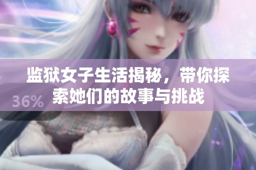 监狱女子生活揭秘，带你探索她们的故事与挑战