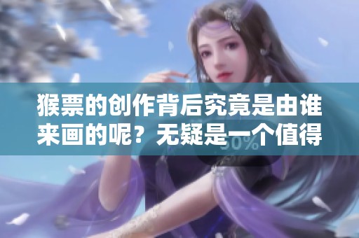 猴票的创作背后究竟是由谁来画的呢？无疑是一个值得探讨的话题。