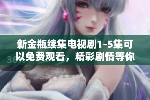 新金瓶续集电视剧1-5集可以免费观看，精彩剧情等你来欣赏