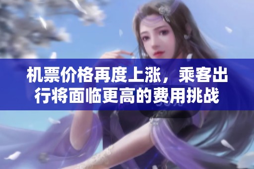 机票价格再度上涨，乘客出行将面临更高的费用挑战