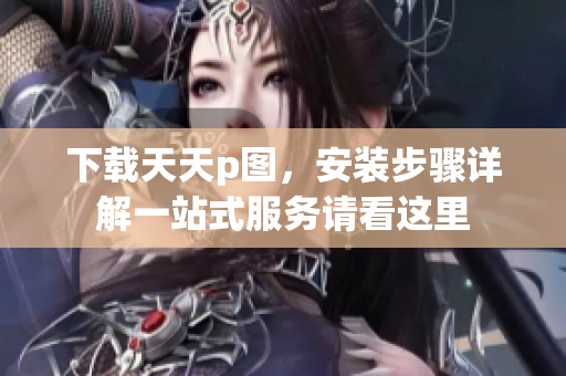 下载天天p图，安装步骤详解一站式服务请看这里