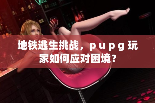 地铁逃生挑战，p u p g 玩家如何应对困境？
