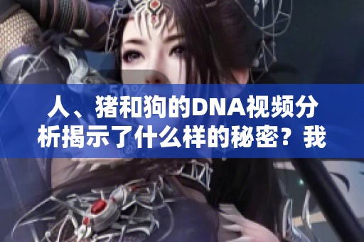 人、猪和狗的DNA视频分析揭示了什么样的秘密？我们一起来探索这些动物的基因差异。