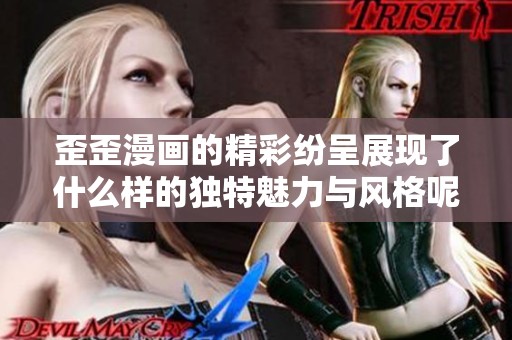 歪歪漫画的精彩纷呈展现了什么样的独特魅力与风格呢