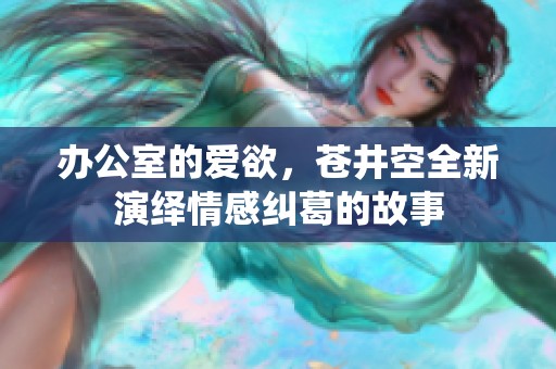 办公室的爱欲，苍井空全新演绎情感纠葛的故事