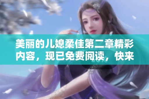 美丽的儿媳柔佳第二章精彩内容，现已免费阅读，快来了解吧