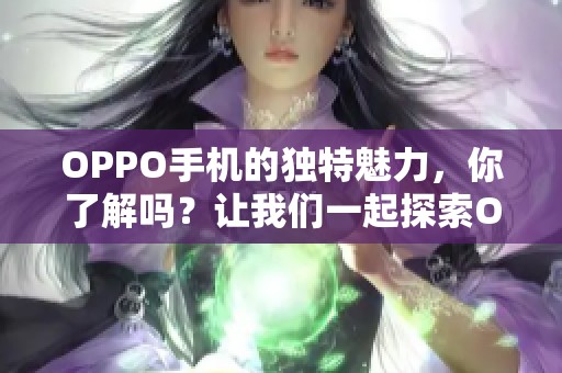 OPPO手机的独特魅力，你了解吗？让我们一起探索OPPO的世界。
