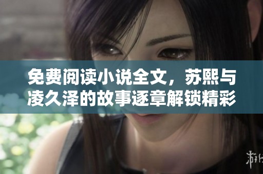 免费阅读小说全文，苏熙与凌久泽的故事逐章解锁精彩情节