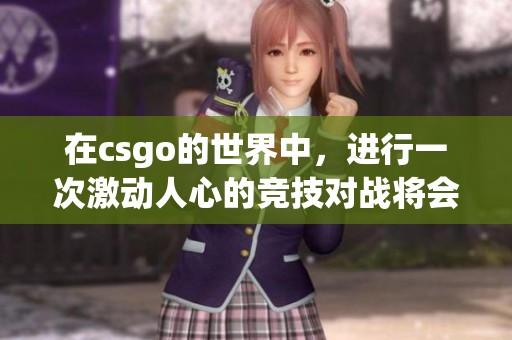 在csgo的世界中，进行一次激动人心的竞技对战将会是怎样的体验呢