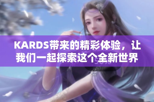 KARDS带来的精彩体验，让我们一起探索这个全新世界吧