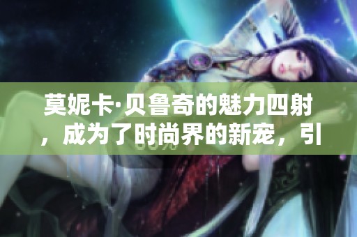 莫妮卡·贝鲁奇的魅力四射，成为了时尚界的新宠，引领潮流新风尚