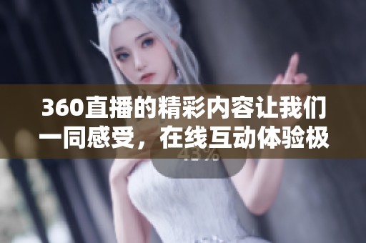360直播的精彩内容让我们一同感受，在线互动体验极致乐趣。
