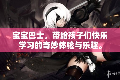 宝宝巴士，带给孩子们快乐学习的奇妙体验与乐趣。