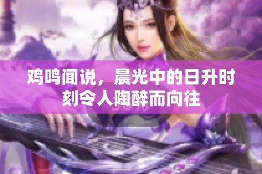 鸡鸣闻说，晨光中的日升时刻令人陶醉而向往