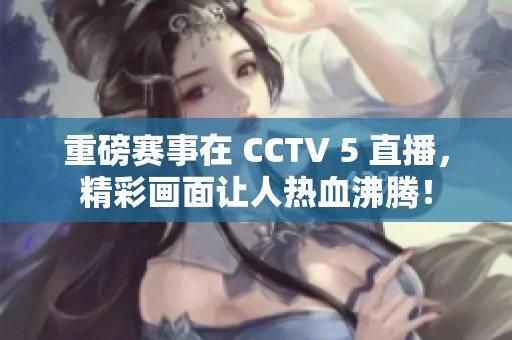 重磅赛事在 CCTV 5 直播，精彩画面让人热血沸腾！
