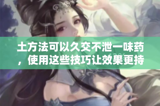 土方法可以久交不泄一味药，使用这些技巧让效果更持久