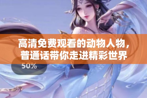 高清免费观看的动物人物，普通话带你走进精彩世界