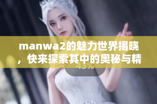 manwa2的魅力世界揭晓，快来探索其中的奥秘与精彩内容