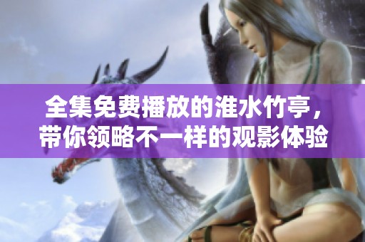 全集免费播放的淮水竹亭，带你领略不一样的观影体验