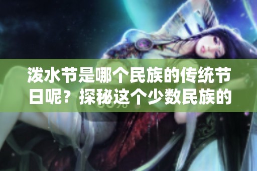 泼水节是哪个民族的传统节日呢？探秘这个少数民族的文化盛宴