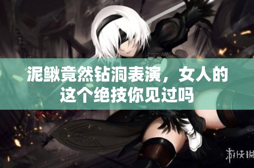 泥鳅竟然钻洞表演，女人的这个绝技你见过吗
