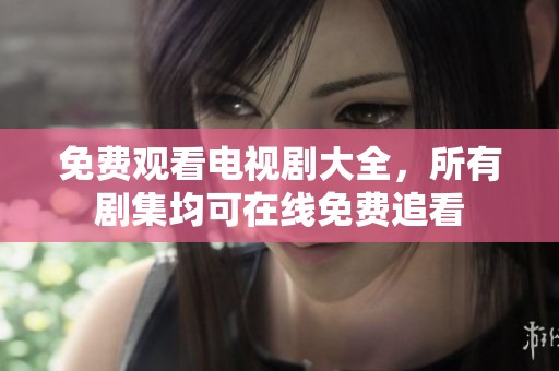 免费观看电视剧大全，所有剧集均可在线免费追看