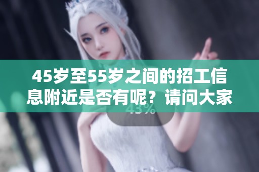 45岁至55岁之间的招工信息附近是否有呢？请问大家了解吗？