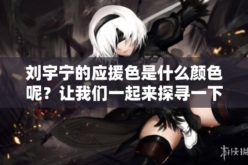 刘宇宁的应援色是什么颜色呢？让我们一起来探寻一下他的应援色吧！