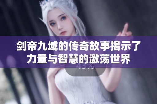 剑帝九域的传奇故事揭示了力量与智慧的激荡世界