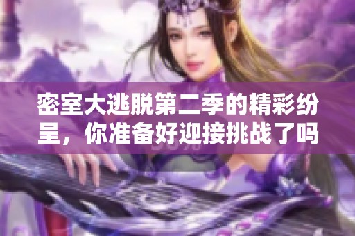 密室大逃脱第二季的精彩纷呈，你准备好迎接挑战了吗